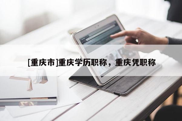 [重慶市]重慶學(xué)歷職稱，重慶憑職稱
