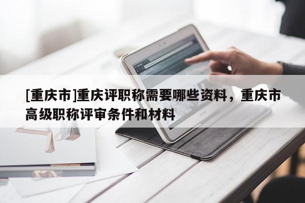 [重慶市]重慶評(píng)職稱需要哪些資料，重慶市高級(jí)職稱評(píng)審條件和材料
