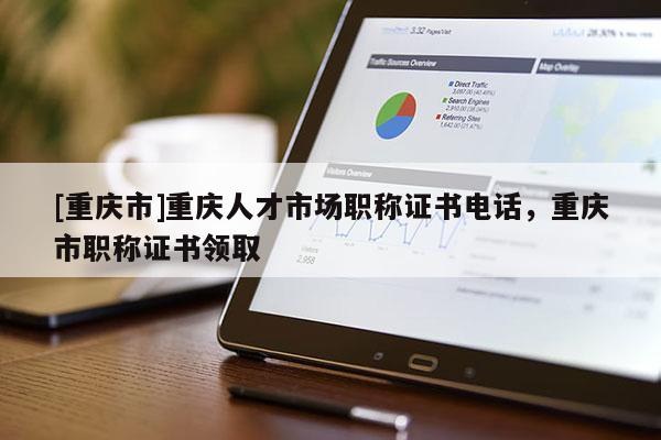 [重慶市]重慶人才市場職稱證書電話，重慶市職稱證書領(lǐng)取