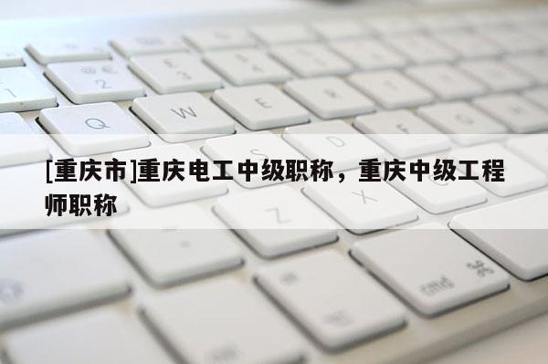 [重慶市]重慶電工中級(jí)職稱(chēng)，重慶中級(jí)工程師職稱(chēng)
