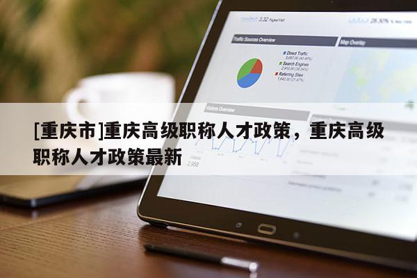 [重慶市]重慶高級(jí)職稱人才政策，重慶高級(jí)職稱人才政策最新