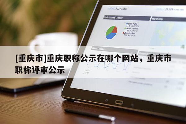 [重慶市]重慶職稱公示在哪個(gè)網(wǎng)站，重慶市職稱評(píng)審公示