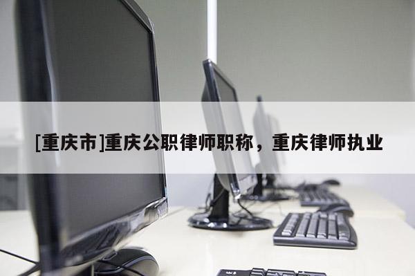 [重慶市]重慶公職律師職稱，重慶律師執(zhí)業(yè)