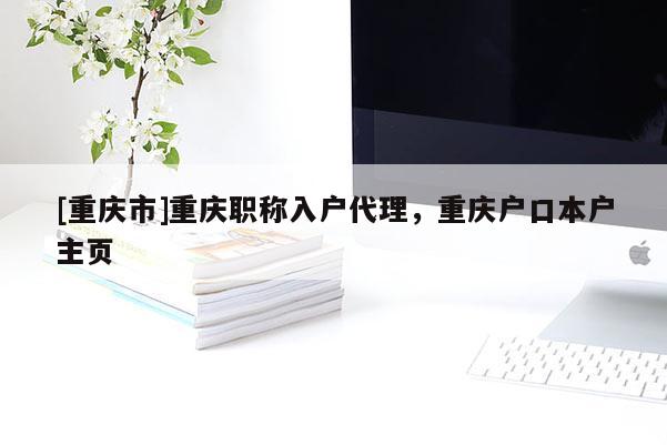 [重慶市]重慶職稱入戶代理，重慶戶口本戶主頁