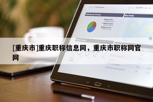 [重慶市]重慶職稱信息網(wǎng)，重慶市職稱網(wǎng)官網(wǎng)