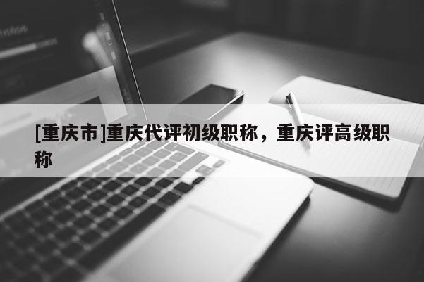 [重慶市]重慶代評(píng)初級(jí)職稱(chēng)，重慶評(píng)高級(jí)職稱(chēng)
