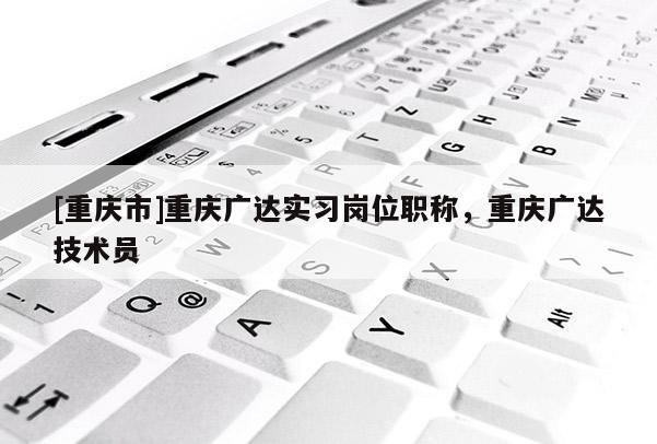 [重慶市]重慶廣達實習(xí)崗位職稱，重慶廣達技術(shù)員