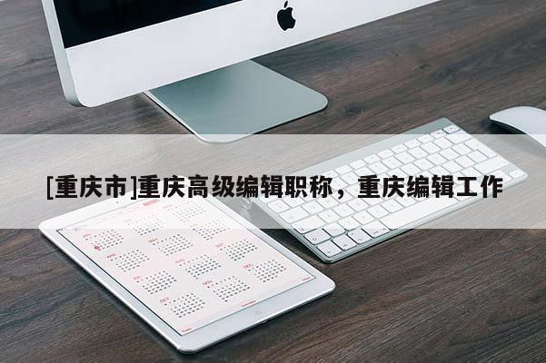 [重慶市]重慶高級(jí)編輯職稱(chēng)，重慶編輯工作