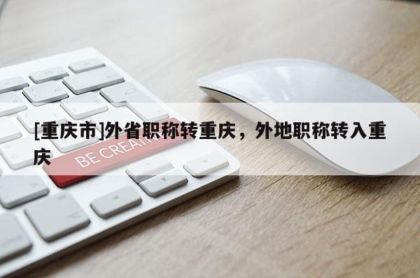 [重慶市]外省職稱轉(zhuǎn)重慶，外地職稱轉(zhuǎn)入重慶