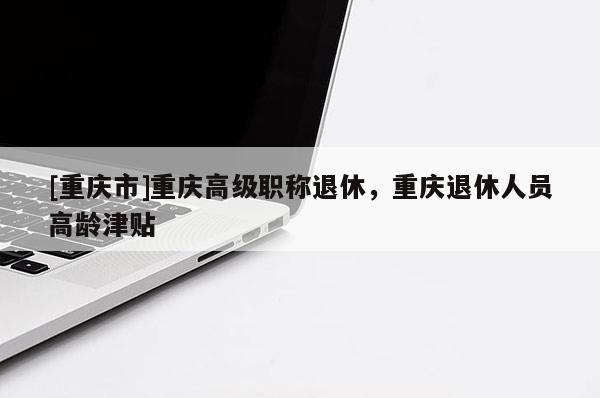 [重慶市]重慶高級職稱退休，重慶退休人員高齡津貼
