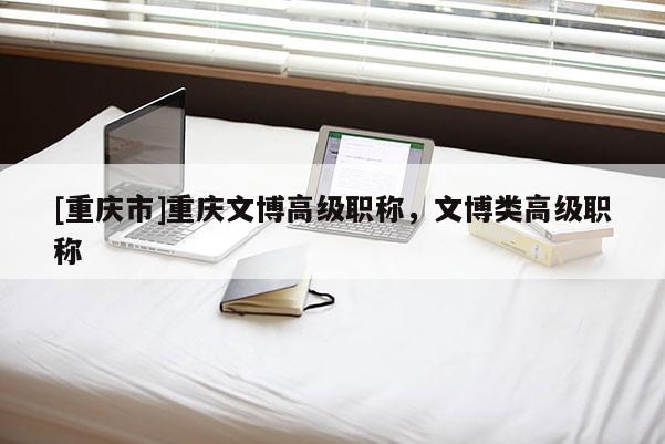 [重慶市]重慶文博高級(jí)職稱，文博類高級(jí)職稱