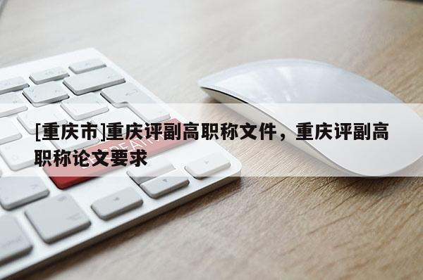 [重慶市]重慶評副高職稱文件，重慶評副高職稱論文要求