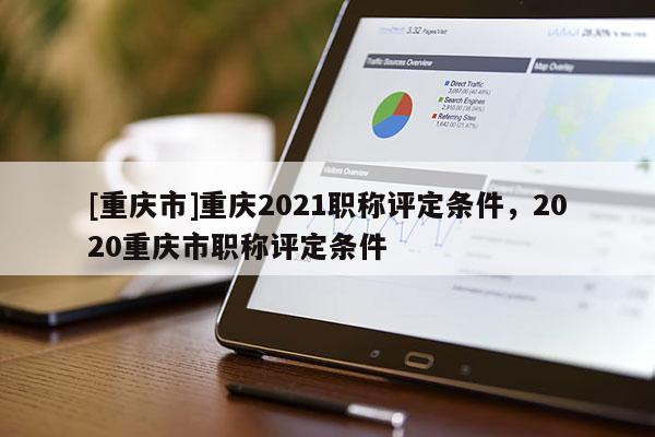[重慶市]重慶2021職稱評(píng)定條件，2020重慶市職稱評(píng)定條件