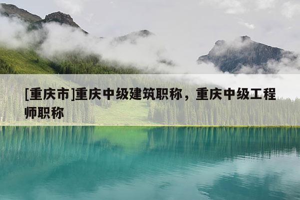 [重慶市]重慶中級(jí)建筑職稱(chēng)，重慶中級(jí)工程師職稱(chēng)