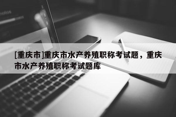 [重慶市]重慶市水產(chǎn)養(yǎng)殖職稱考試題，重慶市水產(chǎn)養(yǎng)殖職稱考試題庫