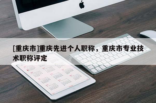 [重慶市]重慶先進(jìn)個(gè)人職稱，重慶市專業(yè)技術(shù)職稱評定