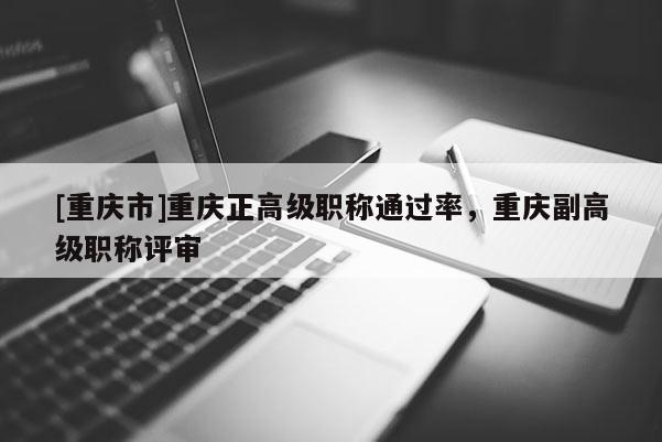 [重慶市]重慶正高級職稱通過率，重慶副高級職稱評審