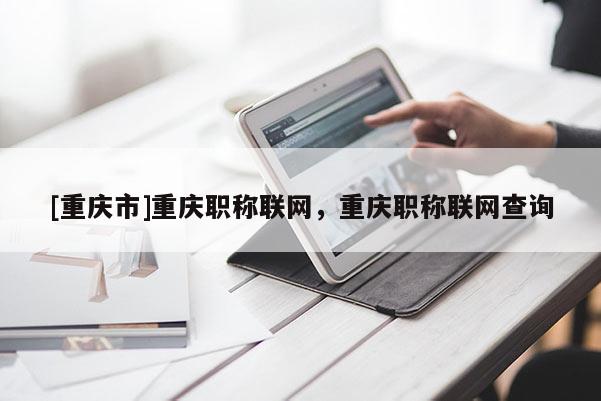 [重慶市]重慶職稱聯(lián)網(wǎng)，重慶職稱聯(lián)網(wǎng)查詢
