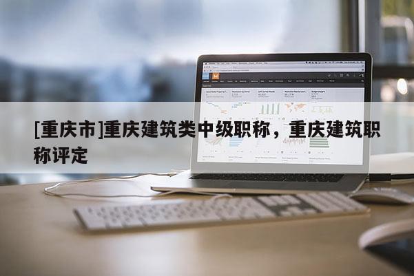 [重慶市]重慶建筑類中級職稱，重慶建筑職稱評定
