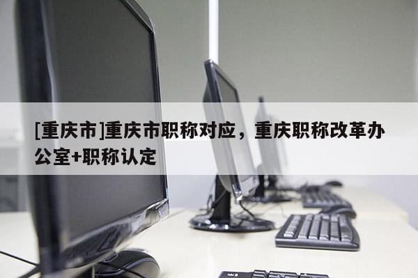 [重慶市]重慶市職稱對應，重慶職稱改革辦公室+職稱認定