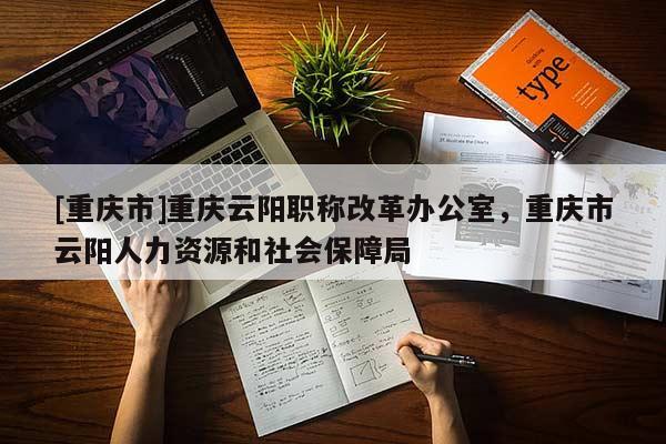 [重慶市]重慶云陽職稱改革辦公室，重慶市云陽人力資源和社會(huì)保障局