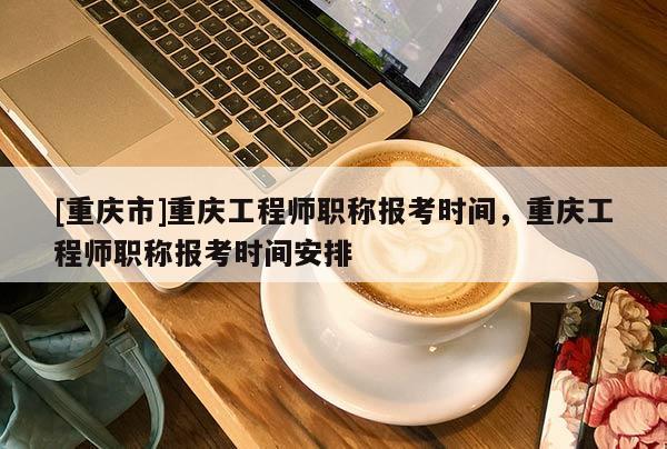 [重慶市]重慶工程師職稱報(bào)考時(shí)間，重慶工程師職稱報(bào)考時(shí)間安排