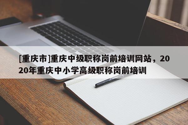 [重慶市]重慶中級(jí)職稱崗前培訓(xùn)網(wǎng)站，2020年重慶中小學(xué)高級(jí)職稱崗前培訓(xùn)