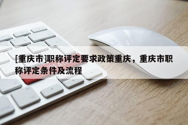 [重慶市]職稱評定要求政策重慶，重慶市職稱評定條件及流程