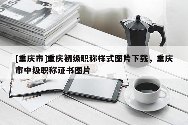 [重慶市]重慶初級職稱樣式圖片下載，重慶市中級職稱證書圖片