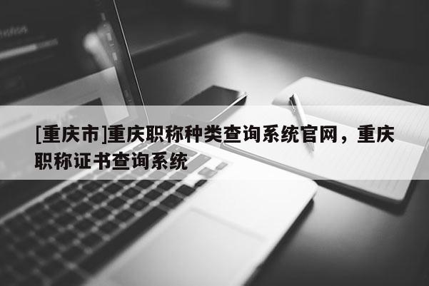 [重慶市]重慶職稱種類查詢系統(tǒng)官網(wǎng)，重慶職稱證書查詢系統(tǒng)