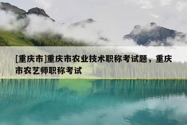 [重慶市]重慶市農(nóng)業(yè)技術(shù)職稱考試題，重慶市農(nóng)藝師職稱考試
