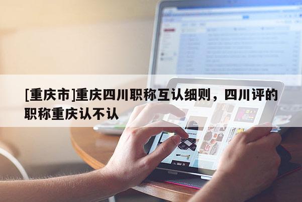 [重慶市]重慶四川職稱互認(rèn)細(xì)則，四川評的職稱重慶認(rèn)不認(rèn)