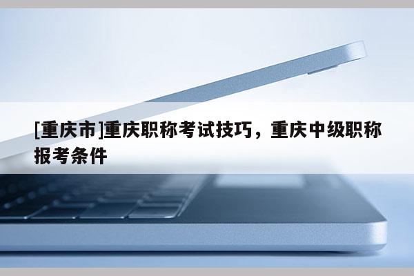 [重慶市]重慶職稱考試技巧，重慶中級(jí)職稱報(bào)考條件