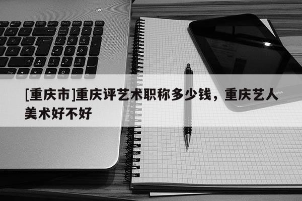 [重慶市]重慶評藝術職稱多少錢，重慶藝人美術好不好
