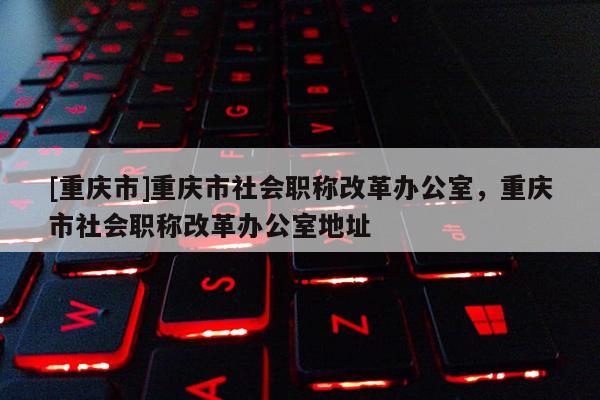[重慶市]重慶市社會職稱改革辦公室，重慶市社會職稱改革辦公室地址