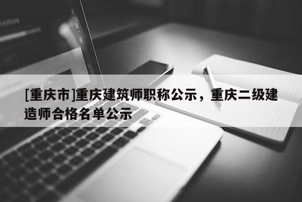 [重慶市]重慶建筑師職稱公示，重慶二級(jí)建造師合格名單公示