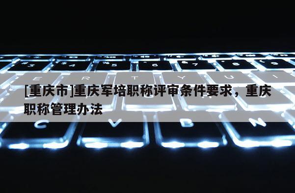 [重慶市]重慶軍培職稱評審條件要求，重慶職稱管理辦法