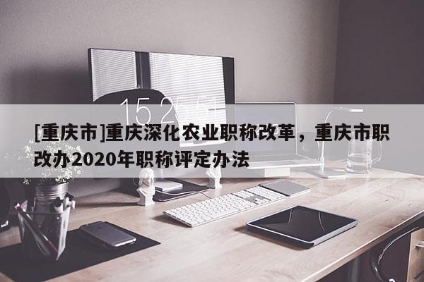 [重慶市]重慶深化農(nóng)業(yè)職稱改革，重慶市職改辦2020年職稱評定辦法