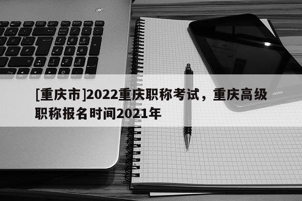 [重慶市]2022重慶職稱(chēng)考試，重慶高級(jí)職稱(chēng)報(bào)名時(shí)間2021年