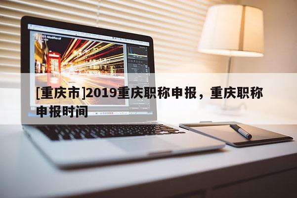 [重慶市]2019重慶職稱申報，重慶職稱申報時間
