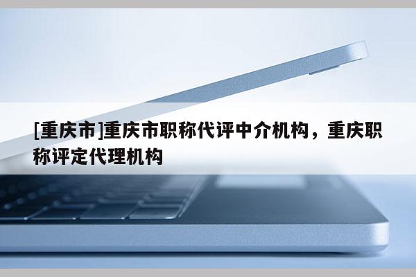 [重慶市]重慶市職稱代評中介機(jī)構(gòu)，重慶職稱評定代理機(jī)構(gòu)