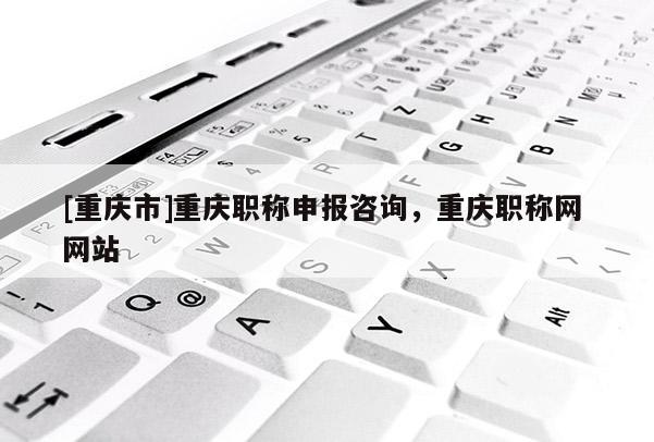 [重慶市]重慶職稱申報(bào)咨詢，重慶職稱網(wǎng) 網(wǎng)站