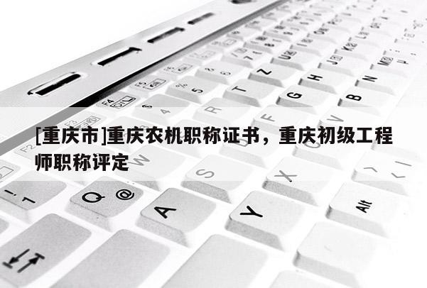 [重慶市]重慶農(nóng)機職稱證書，重慶初級工程師職稱評定