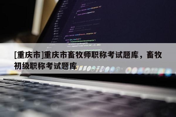 [重慶市]重慶市畜牧師職稱考試題庫，畜牧初級(jí)職稱考試題庫
