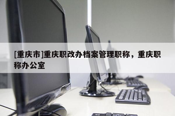 [重慶市]重慶職改辦檔案管理職稱，重慶職稱辦公室