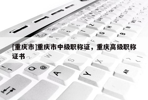 [重慶市]重慶市中級(jí)職稱證，重慶高級(jí)職稱證書(shū)