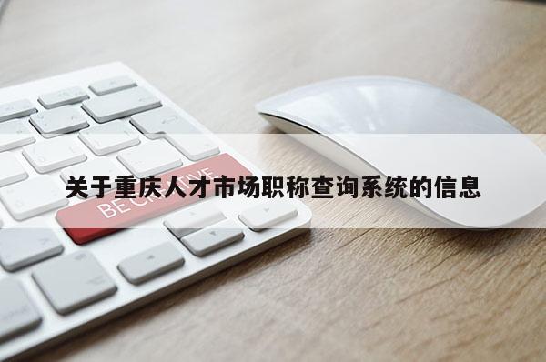 關于重慶人才市場職稱查詢系統的信息