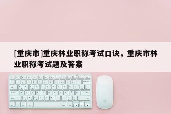 [重慶市]重慶林業(yè)職稱考試口訣，重慶市林業(yè)職稱考試題及答案