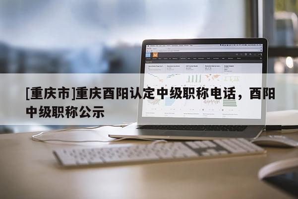 [重慶市]重慶酉陽認(rèn)定中級職稱電話，酉陽中級職稱公示