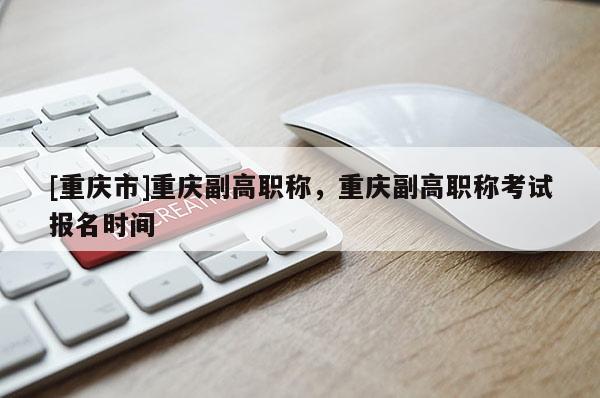 [重慶市]重慶副高職稱，重慶副高職稱考試報名時間